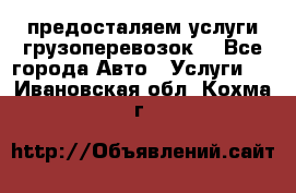 предосталяем услуги грузоперевозок  - Все города Авто » Услуги   . Ивановская обл.,Кохма г.